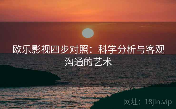 欧乐影视四步对照：科学分析与客观沟通的艺术