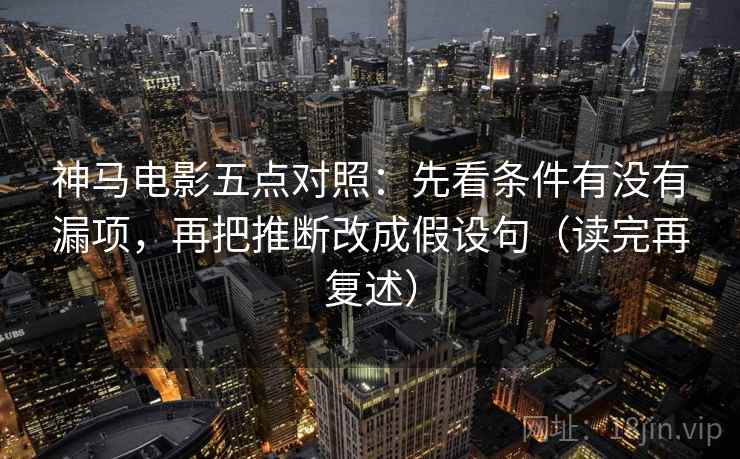 神马电影五点对照：先看条件有没有漏项，再把推断改成假设句（读完再复述）