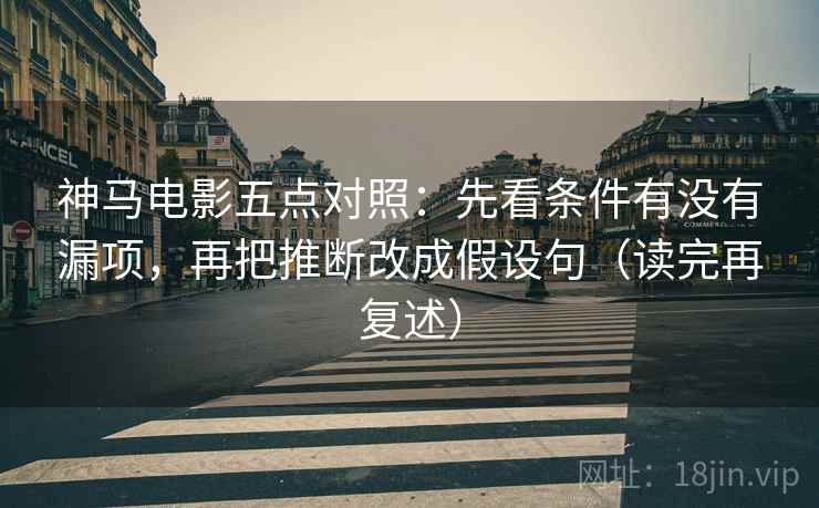 神马电影五点对照：先看条件有没有漏项，再把推断改成假设句（读完再复述）