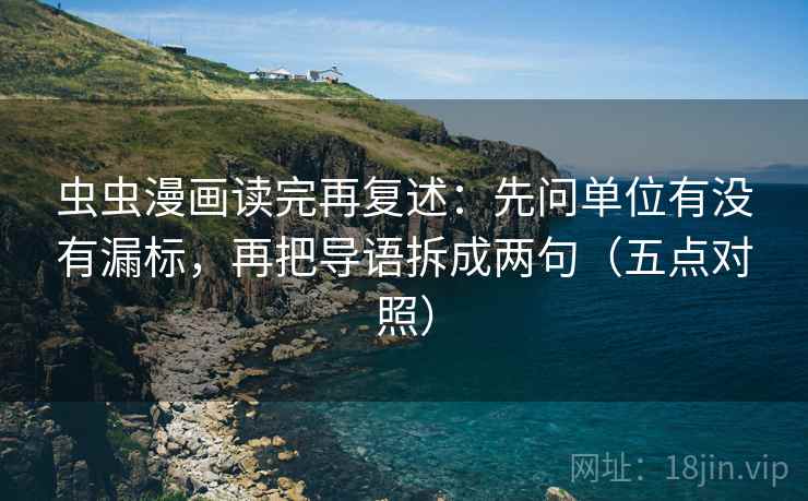 虫虫漫画读完再复述：先问单位有没有漏标，再把导语拆成两句（五点对照）