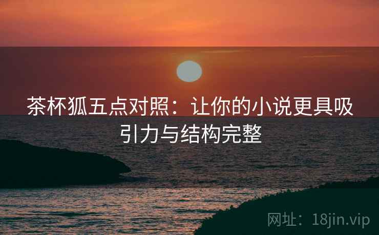 茶杯狐五点对照：让你的小说更具吸引力与结构完整