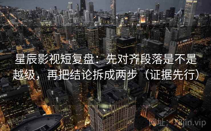 星辰影视短复盘：先对齐段落是不是越级，再把结论拆成两步（证据先行）