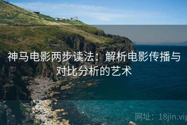 神马电影两步读法：解析电影传播与对比分析的艺术