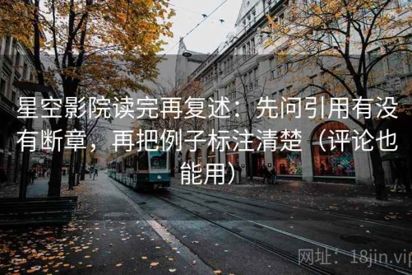星空影院读完再复述：先问引用有没有断章，再把例子标注清楚（评论也能用）