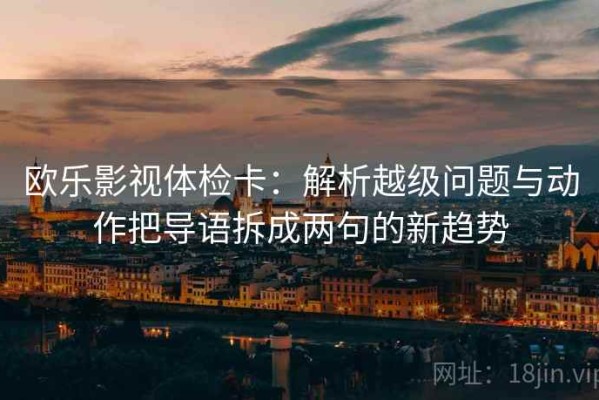 欧乐影视体检卡：解析越级问题与动作把导语拆成两句的新趋势