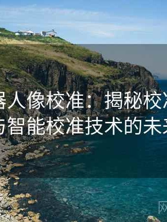 爱看机器人像校准：揭秘校准的奥秘与智能校准技术的未来