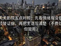 天天影院五点对照：先看情绪有没有顶替证据，再把主语写清楚（不费劲但管用）