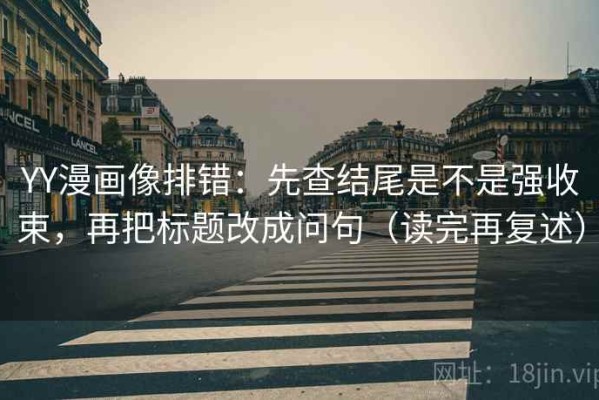 YY漫画像排错：先查结尾是不是强收束，再把标题改成问句（读完再复述）