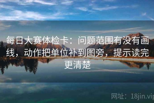每日大赛体检卡：问题范围有没有画线，动作把单位补到图旁，提示读完更清楚