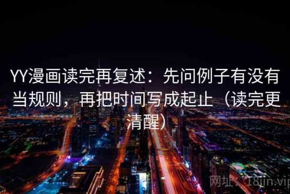 YY漫画读完再复述：先问例子有没有当规则，再把时间写成起止（读完更清醒）