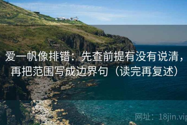 爱一帆像排错：先查前提有没有说清，再把范围写成边界句（读完再复述）