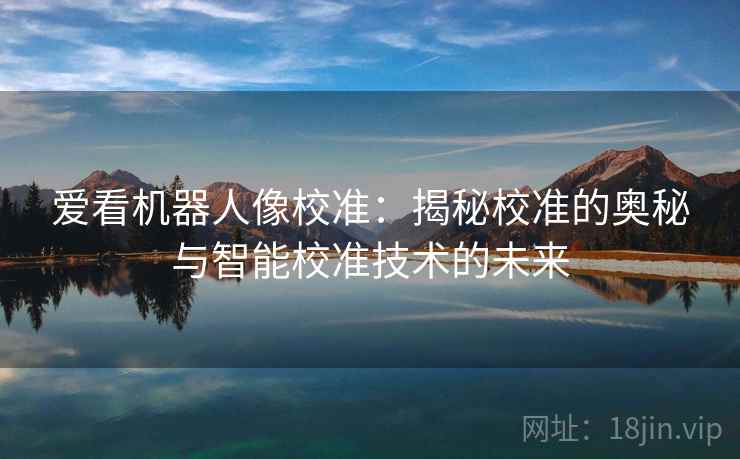 爱看机器人像校准:揭秘校准的奥秘与智能校准技术的未来 爱看机器人像校准:揭秘校准的奥秘与智能校准技术的未来