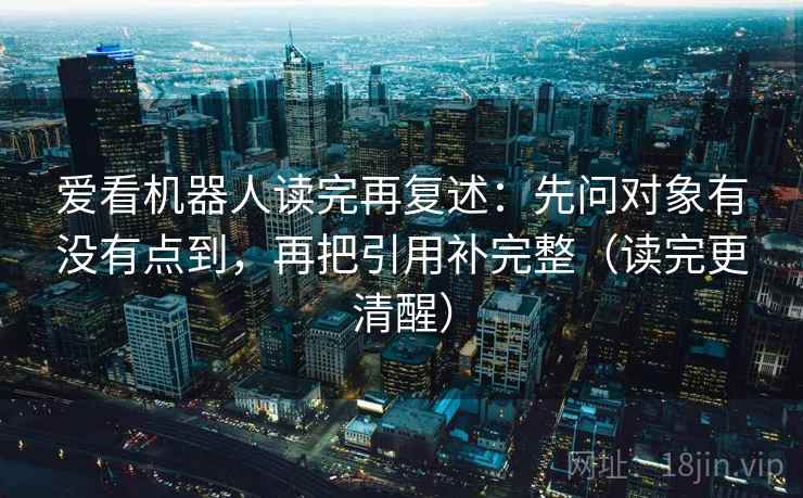 爱看机器人读完再复述:先问对象有没有点到,再把引用补完整(读完更清醒) 爱看机器人读完再复述:先问对象有没有点到,再把引用补完整(读完更清醒)