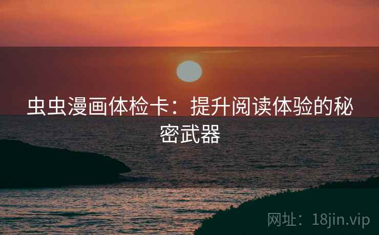 虫虫漫画体检卡:提升阅读体验的秘密武器 虫虫漫画体检卡:提升阅读体验的秘密武器