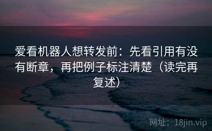 爱看机器人想转发前:先看引用有没有断章,再把例子标注清楚(读完再复述) 爱看机器人想转发前:先看引用有没有断章,再把例子标注清楚(读完再复述)