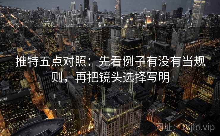 推特五点对照:先看例子有没有当规则,再把镜头选择写明 推特五点对照:先看例子有没有当规则,再把镜头选择写明