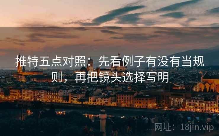 推特五点对照:先看例子有没有当规则,再把镜头选择写明 推特五点对照:先看例子有没有当规则,再把镜头选择写明