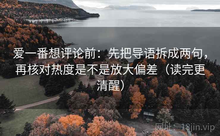 爱一番想评论前:先把导语拆成两句,再核对热度是不是放大偏差(读完更清醒) 爱一番想评论前:先把导语拆成两句,再核对热度是不是放大偏差(读完更清醒)
