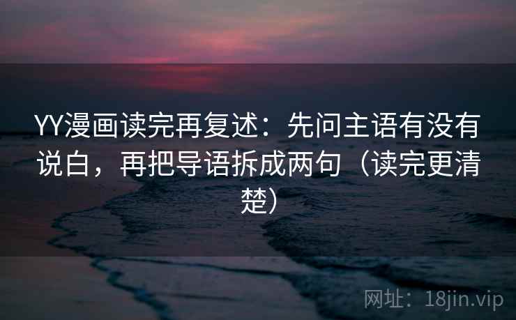 YY漫画读完再复述:先问主语有没有说白,再把导语拆成两句(读完更清楚) YY漫画读完再复述:先问主语有没有说白,再把导语拆成两句(读完更清楚)