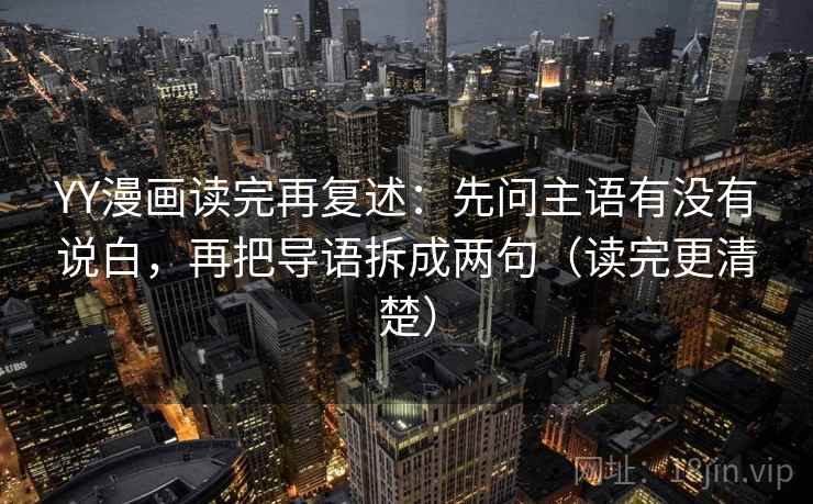 YY漫画读完再复述:先问主语有没有说白,再把导语拆成两句(读完更清楚) YY漫画读完再复述:先问主语有没有说白,再把导语拆成两句(读完更清楚)