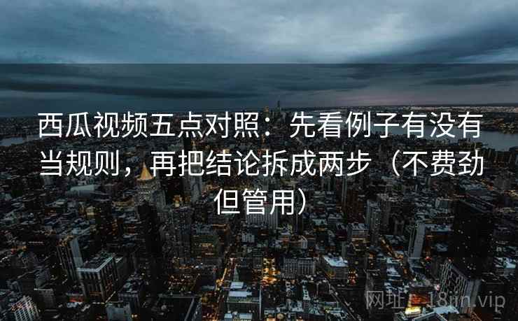 西瓜视频五点对照:先看例子有没有当规则,再把结论拆成两步(不费劲但管用) 西瓜视频五点对照:先看例子有没有当规则,再把结论拆成两步(不费劲但管用)