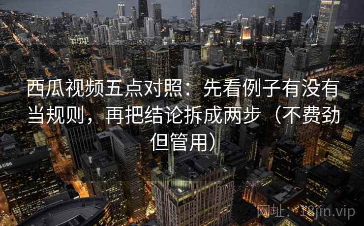 西瓜视频五点对照:先看例子有没有当规则,再把结论拆成两步(不费劲但管用) 西瓜视频五点对照:先看例子有没有当规则,再把结论拆成两步(不费劲但管用)