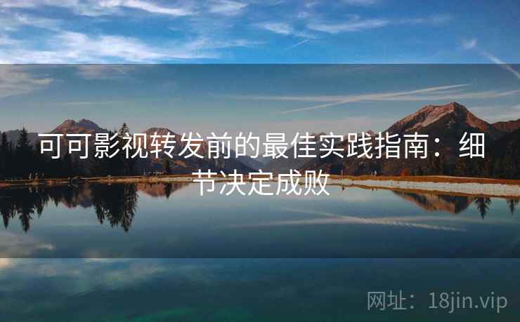 可可影视转发前的最佳实践指南:细节决定成败 可可影视转发前的最佳实践指南:细节决定成败