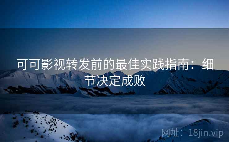 可可影视转发前的最佳实践指南:细节决定成败 可可影视转发前的最佳实践指南:细节决定成败