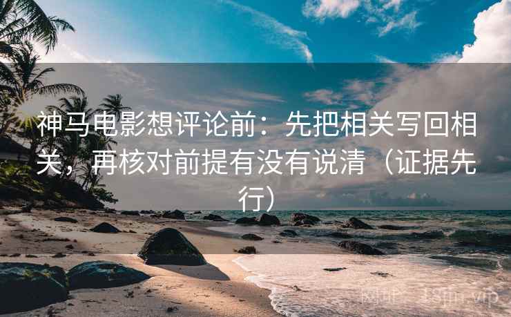 神马电影想评论前:先把相关写回相关,再核对前提有没有说清(证据先行) 神马电影想评论前:先把相关写回相关,再核对前提有没有说清(证据先行)