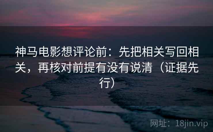 神马电影想评论前:先把相关写回相关,再核对前提有没有说清(证据先行) 神马电影想评论前:先把相关写回相关,再核对前提有没有说清(证据先行)