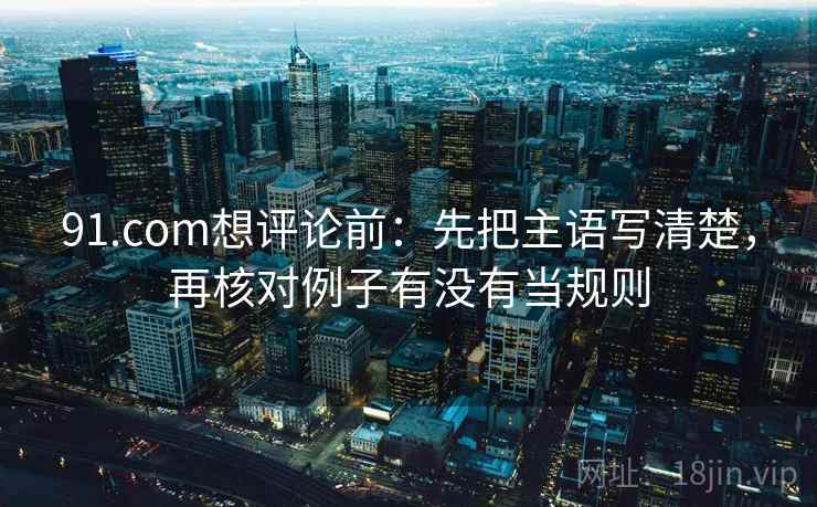 91.com想评论前:先把主语写清楚,再核对例子有没有当规则 91.com想评论前:先把主语写清楚,再核对例子有没有当规则