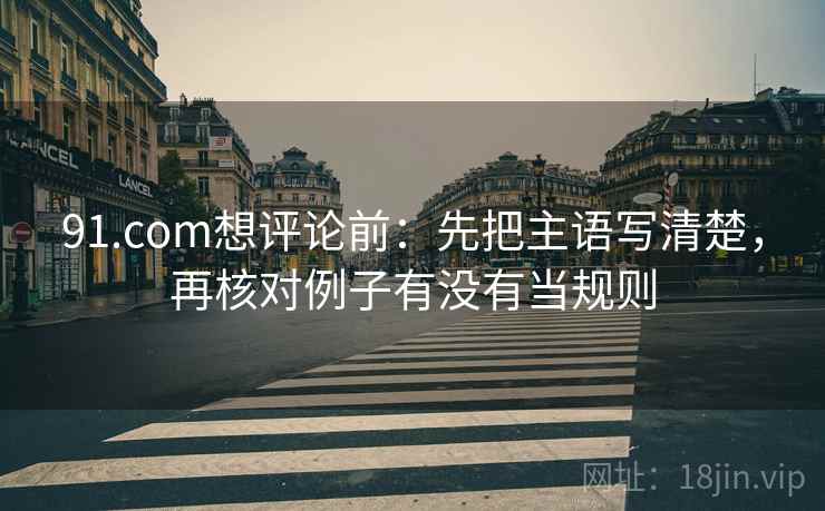 91.com想评论前:先把主语写清楚,再核对例子有没有当规则 91.com想评论前:先把主语写清楚,再核对例子有没有当规则