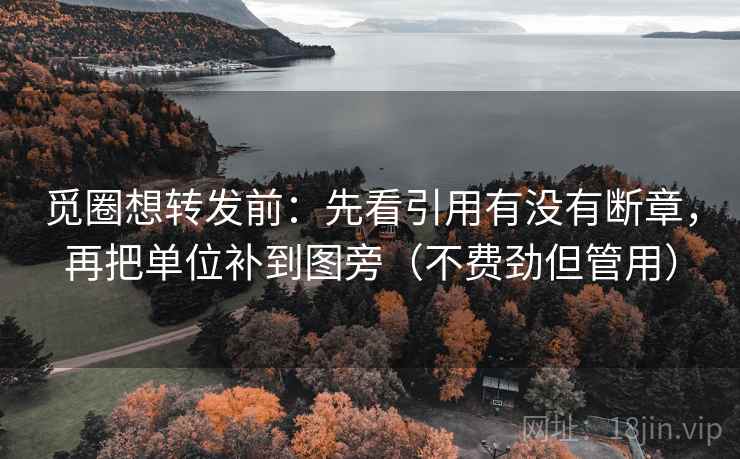 觅圈想转发前:先看引用有没有断章,再把单位补到图旁(不费劲但管用) 觅圈想转发前:先看引用有没有断章,再把单位补到图旁(不费劲但管用)