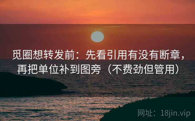 觅圈想转发前:先看引用有没有断章,再把单位补到图旁(不费劲但管用) 觅圈想转发前:先看引用有没有断章,再把单位补到图旁(不费劲但管用)
