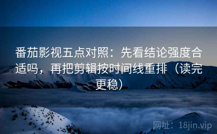 番茄影视五点对照:先看结论强度合适吗,再把剪辑按时间线重排(读完更稳) 番茄影视五点对照:先看结论强度合适吗,再把剪辑按时间线重排(读完更稳)