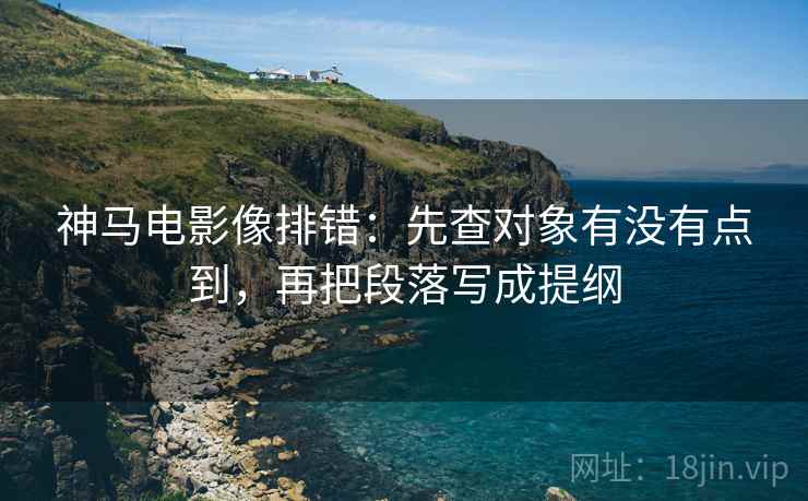 神马电影像排错:先查对象有没有点到,再把段落写成提纲 神马电影像排错:先查对象有没有点到,再把段落写成提纲
