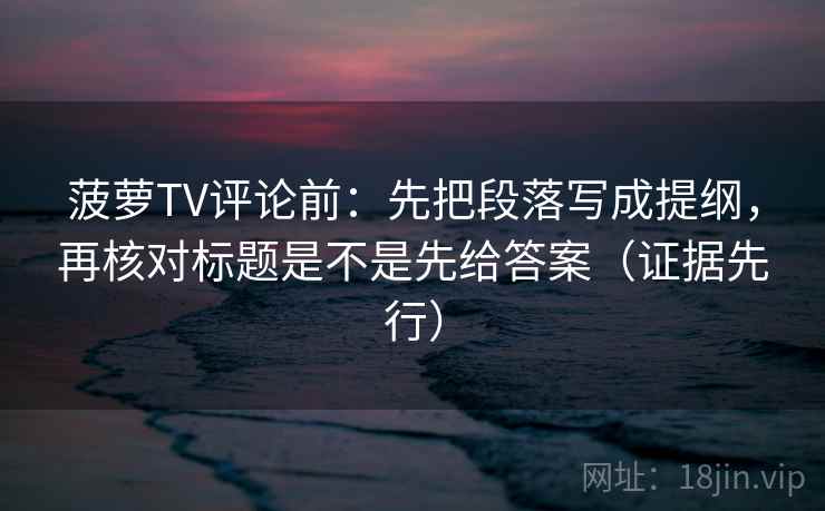 菠萝TV评论前:先把段落写成提纲,再核对标题是不是先给答案(证据先行) 菠萝TV评论前:先把段落写成提纲,再核对标题是不是先给答案(证据先行)