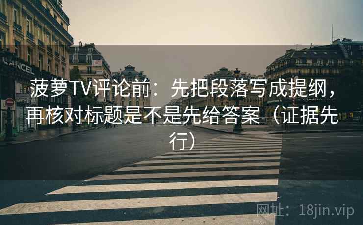 菠萝TV评论前:先把段落写成提纲,再核对标题是不是先给答案(证据先行) 菠萝TV评论前:先把段落写成提纲,再核对标题是不是先给答案(证据先行)