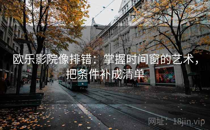 欧乐影院像排错:掌握时间窗的艺术,把条件补成清单 欧乐影院像排错:掌握时间窗的艺术,把条件补成清单