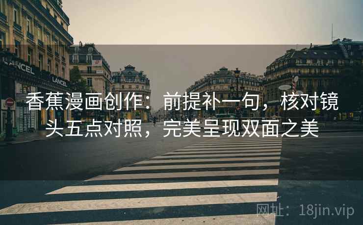 香蕉漫画创作:前提补一句,核对镜头五点对照,完美呈现双面之美 香蕉漫画创作:前提补一句,核对镜头五点对照,完美呈现双面之美