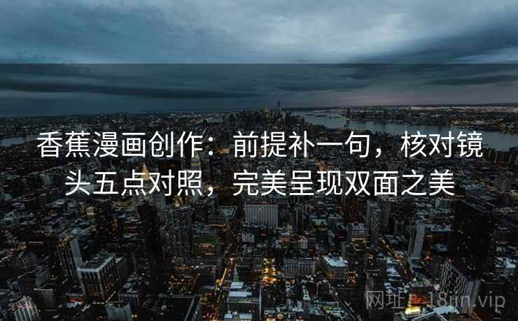 香蕉漫画创作:前提补一句,核对镜头五点对照,完美呈现双面之美 香蕉漫画创作:前提补一句,核对镜头五点对照,完美呈现双面之美