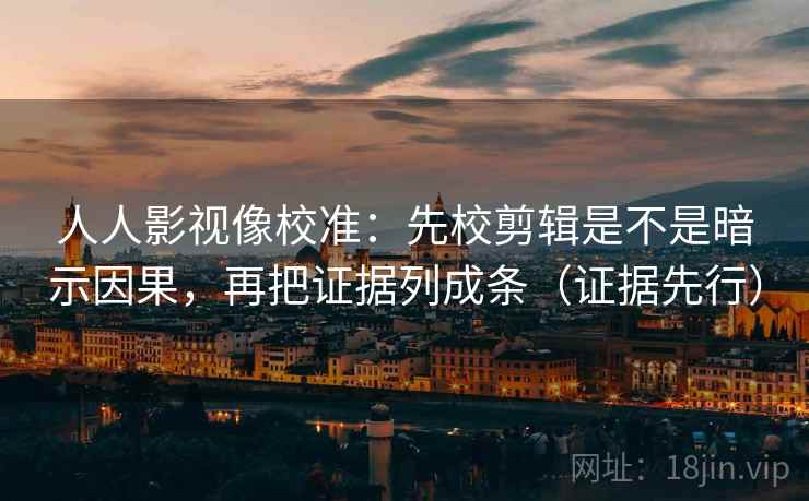 人人影视像校准:先校剪辑是不是暗示因果,再把证据列成条(证据先行) 人人影视像校准:先校剪辑是不是暗示因果,再把证据列成条(证据先行)