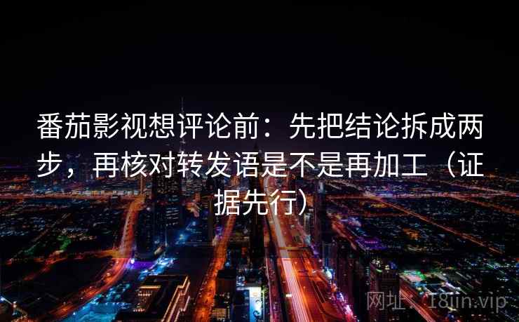 番茄影视想评论前:先把结论拆成两步,再核对转发语是不是再加工(证据先行) 番茄影视想评论前:先把结论拆成两步,再核对转发语是不是再加工(证据先行)