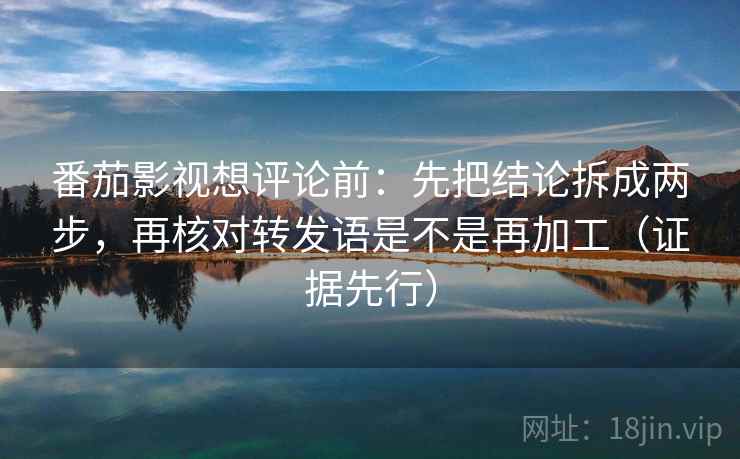 番茄影视想评论前:先把结论拆成两步,再核对转发语是不是再加工(证据先行) 番茄影视想评论前:先把结论拆成两步,再核对转发语是不是再加工(证据先行)