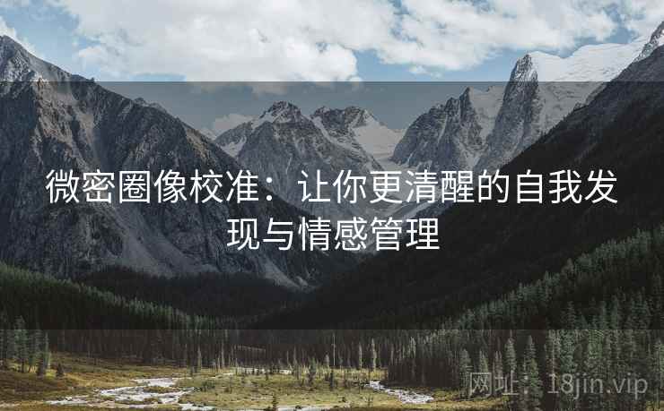 微密圈像校准:让你更清醒的自我发现与情感管理 微密圈像校准:让你更清醒的自我发现与情感管理