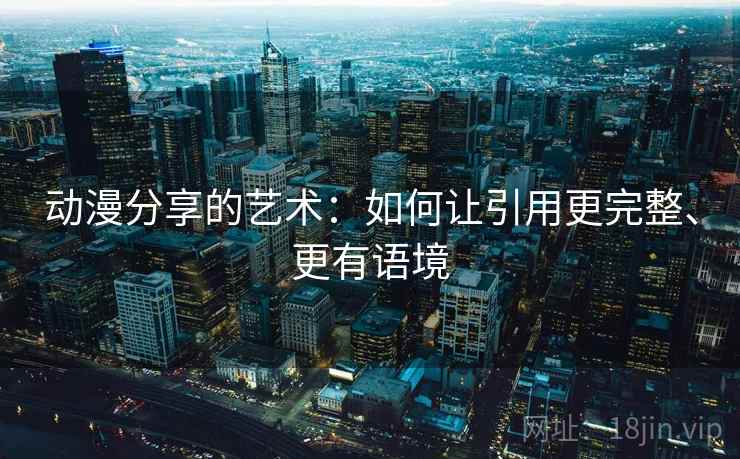 动漫分享的艺术:如何让引用更完整、更有语境 动漫分享的艺术:如何让引用更完整、更有语境