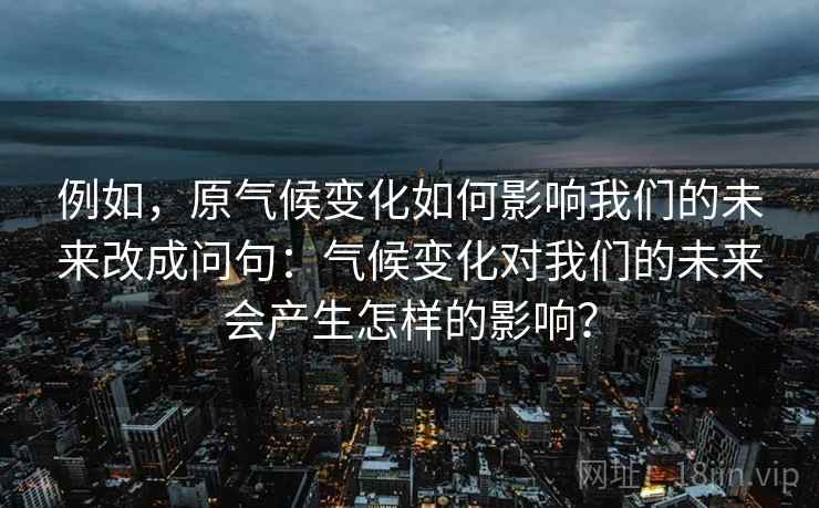 例如,原气候变化如何影响我们的未来改成问句:气候变化对我们的未来会产生怎样的影响? 例如,原气候变化如何影响我们的未来改成问句:气候变化对我们的未来会产生怎样的影响?