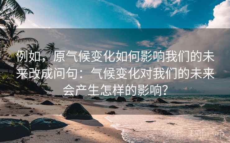 例如,原气候变化如何影响我们的未来改成问句:气候变化对我们的未来会产生怎样的影响? 例如,原气候变化如何影响我们的未来改成问句:气候变化对我们的未来会产生怎样的影响?