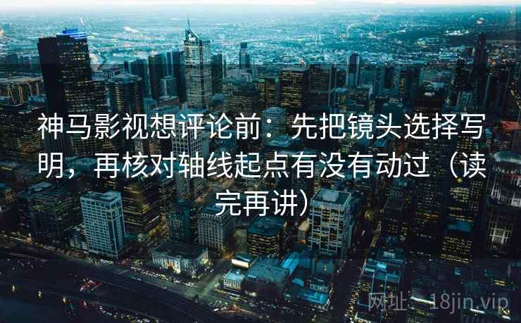 神马影视想评论前:先把镜头选择写明,再核对轴线起点有没有动过(读完再讲) 神马影视想评论前:先把镜头选择写明,再核对轴线起点有没有动过(读完再讲)