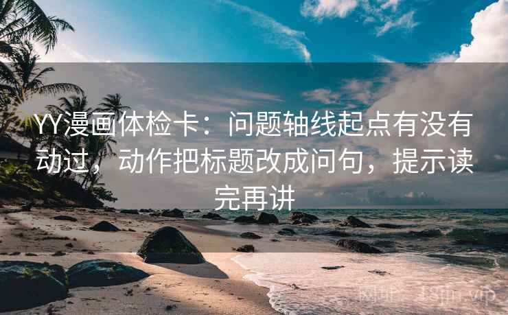 YY漫画体检卡:问题轴线起点有没有动过,动作把标题改成问句,提示读完再讲 YY漫画体检卡:问题轴线起点有没有动过,动作把标题改成问句,提示读完再讲